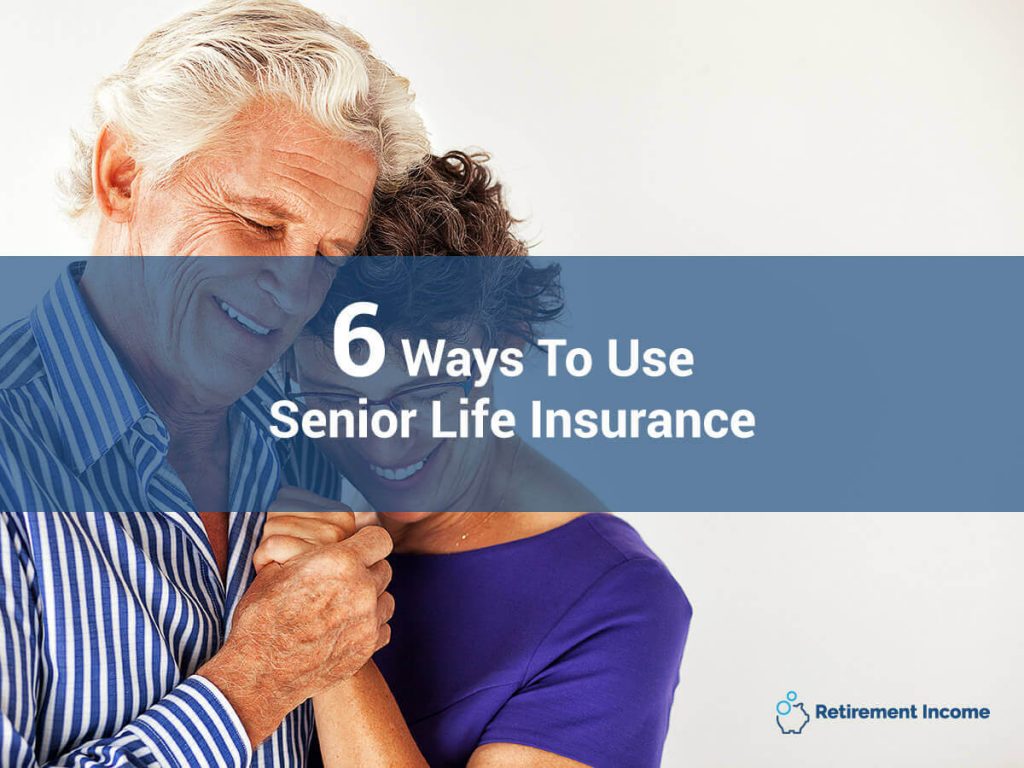 Six Ways to Use Senior Life Insurance