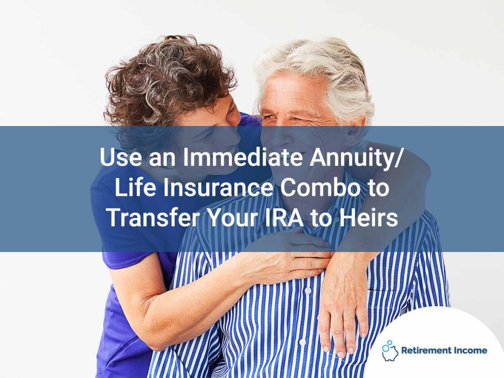 Use an Immediate Annuity/Life Insurance Combo to Transfer Your IRA to Heirs