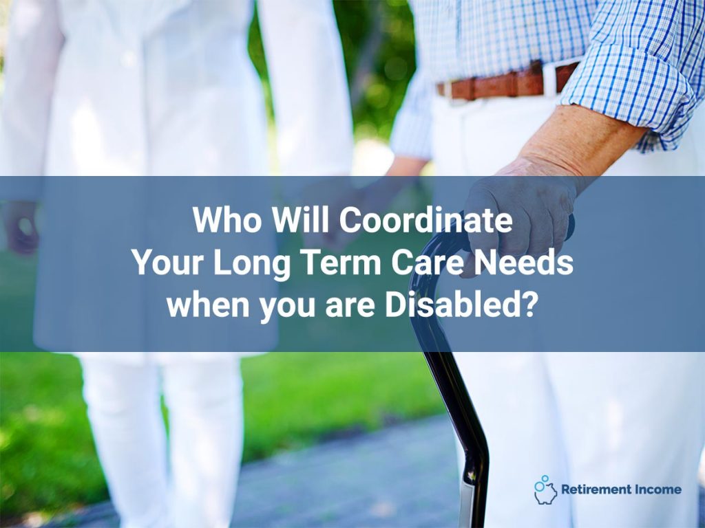 Who Will Coordinate Your Long Term Care Needs when you are Disabled?